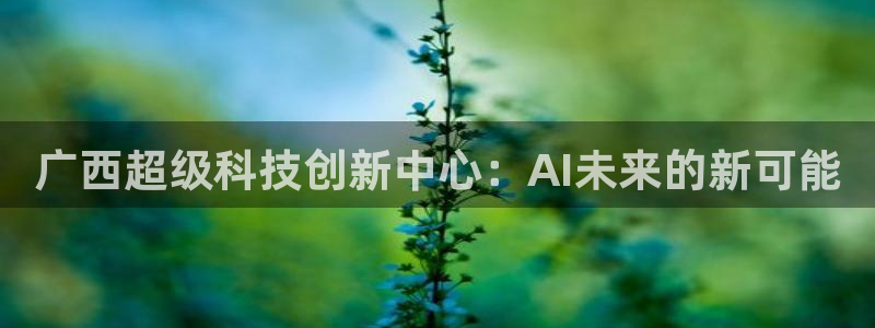 广西超级科技创新中心：AI未来的新可能