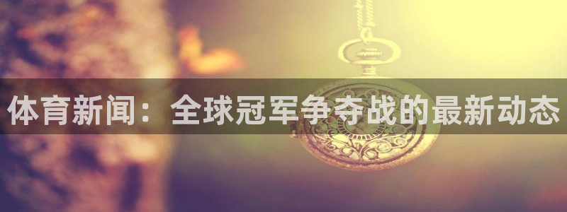 体育新闻：全球冠军争夺战的最新动态