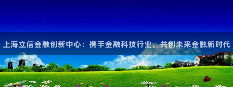 上海立信金融创新中心：携手金融科技行业，共创未来金融新时代
