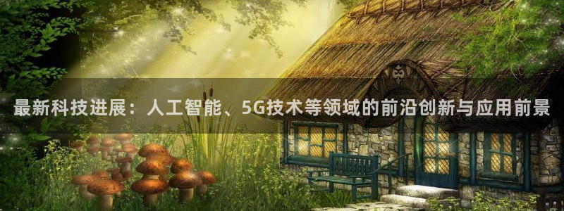 最新科技进展：人工智能、5G技术等领域的前沿创新与应用前景