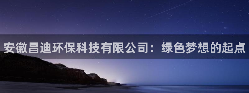 安徽昌迪环保科技有限公司：绿色梦想的起点