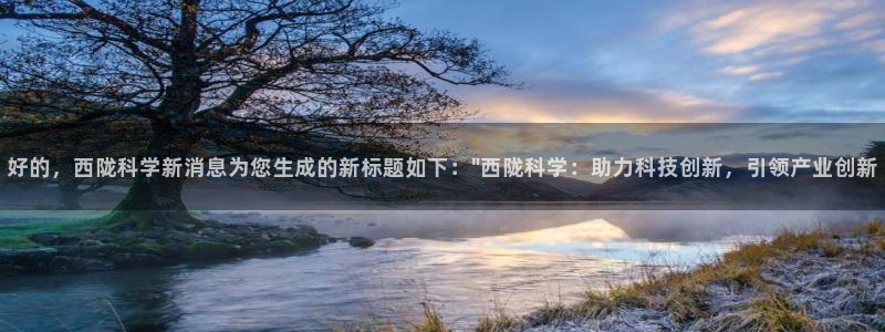 好的，西陇科学新消息为您生成的新标题如下：\