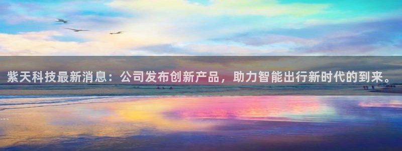 紫天科技最新消息：公司发布创新产品，助力智能出行新时代的到来。