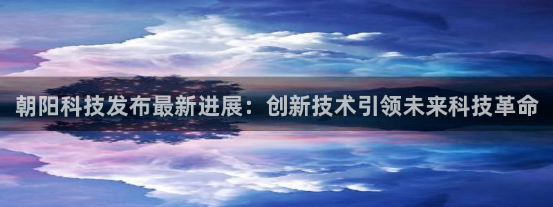 朝阳科技发布最新进展：创新技术引领未来科技革命