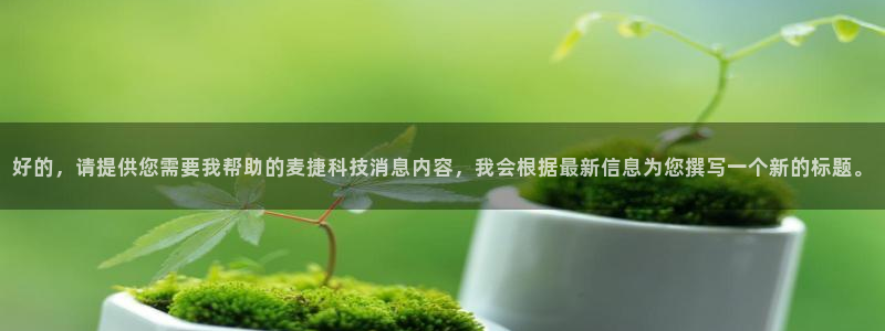 好的，请提供您需要我帮助的麦捷科技消息内容，我会根据最新信息为您撰写一个新的标题。